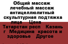 Общий массаж, лечебный массаж, антицеллюлитный, скульптурная подтяжка лица. › Цена ­ 300 - Татарстан респ., Казань г. Медицина, красота и здоровье » Другое   